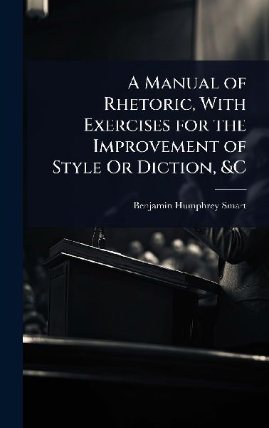 A Manual of Rhetoric, With Exercises for the Improvement of Style Or Diction, &C