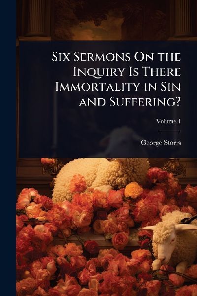 Six Sermons On the Inquiry Is There Immortality in Sin and Suffering?