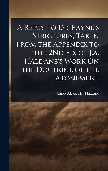 A Reply to Dr. Payne's Strictures, Taken From the Appendix to the 2Nd Ed. of J.a. Haldane's Work On the Doctrine of the Atonement