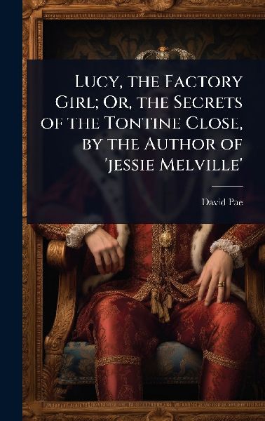Lucy, the Factory Girl; Or, the Secrets of the Tontine Close, by the Author of jessie Melville