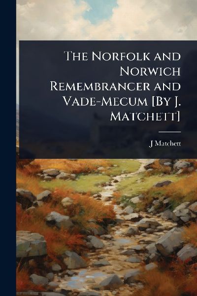 The Norfolk and Norwich Remembrancer and Vade-Mecum [By J. Matchett]