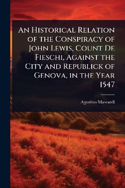 An Historical Relation of the Conspiracy of John Lewis, Count De Fieschi, Against the City and Republick of Genova, in the Year 1547