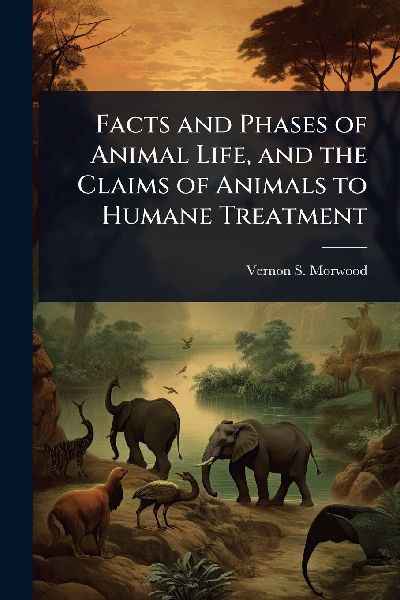 Facts and Phases of Animal Life, and the Claims of Animals to Humane Treatment