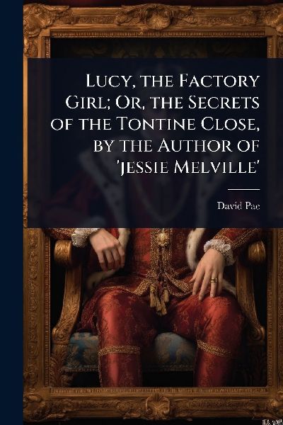 Lucy, the Factory Girl; Or, the Secrets of the Tontine Close, by the Author of jessie Melville