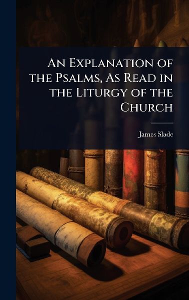 An Explanation of the Psalms, As Read in the Liturgy of the Church