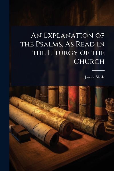 An Explanation of the Psalms, As Read in the Liturgy of the Church