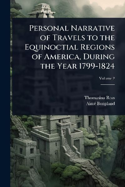 Personal Narrative of Travels to the Equinoctial Regions of America, During the Year 1799-1824