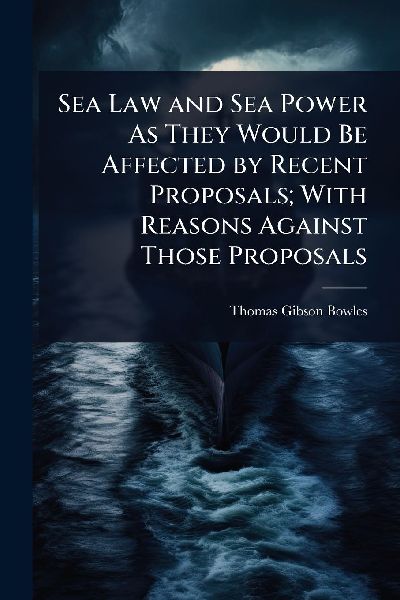 Sea Law and Sea Power As They Would Be Affected by Recent Proposals; With Reasons Against Those Proposals