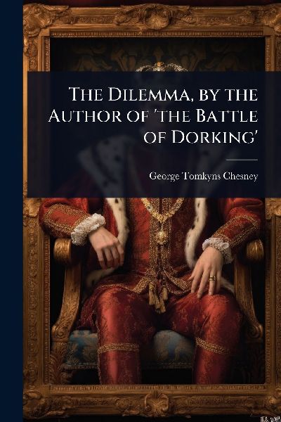 The Dilemma, by the Author of the Battle of Dorking
