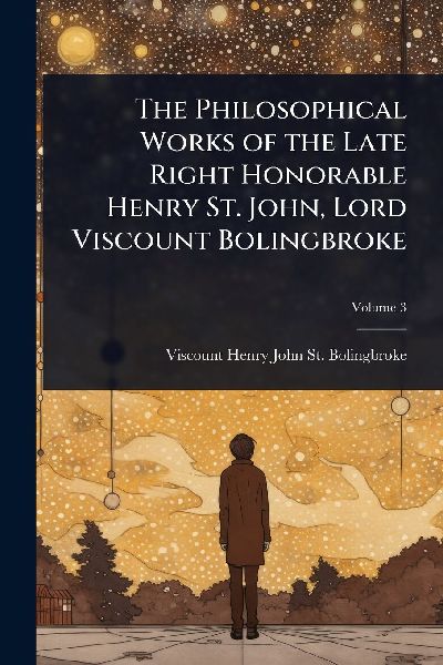 The Philosophical Works of the Late Right Honorable Henry St. John, Lord Viscount Bolingbroke