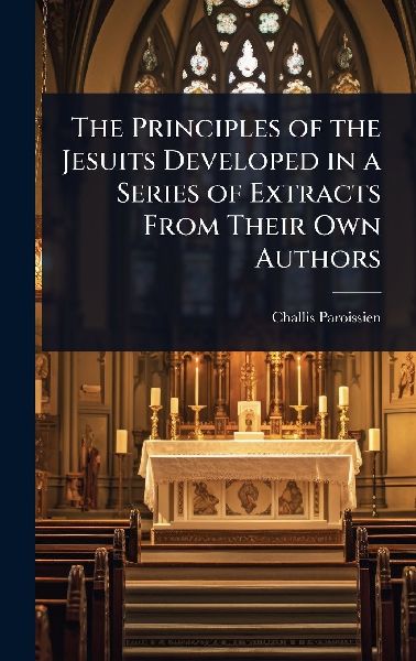 The Principles of the Jesuits Developed in a Series of Extracts From Their Own Authors
