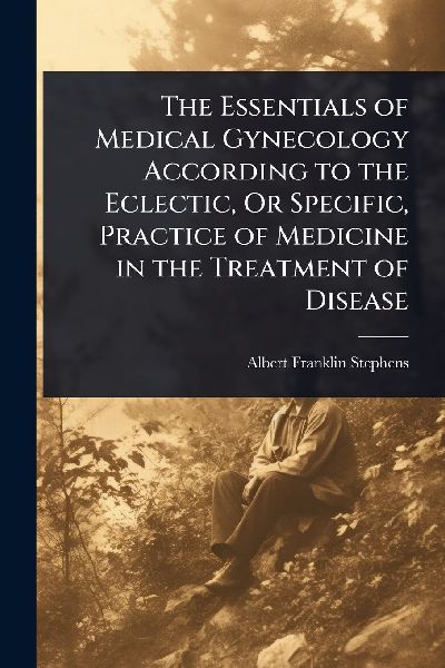 The Essentials of Medical Gynecology According to the Eclectic, Or Specific, Practice of Medicine in the Treatment of Disease