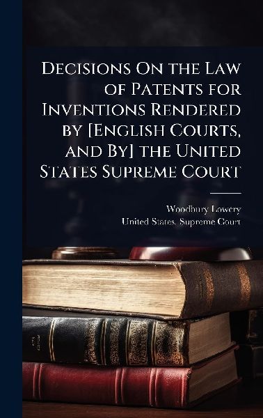Decisions On the Law of Patents for Inventions Rendered by [English Courts, and By] the United States Supreme Court