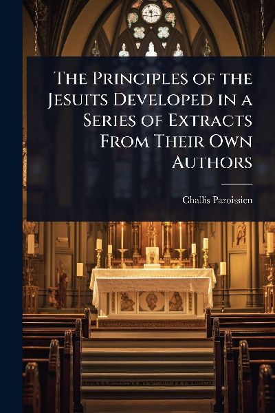 The Principles of the Jesuits Developed in a Series of Extracts From Their Own Authors