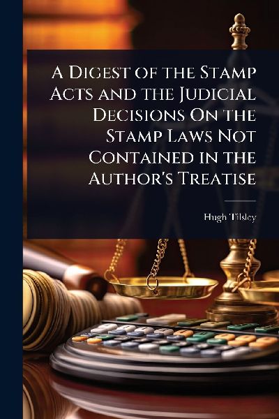 A Digest of the Stamp Acts and the Judicial Decisions On the Stamp Laws Not Contained in the Author's Treatise