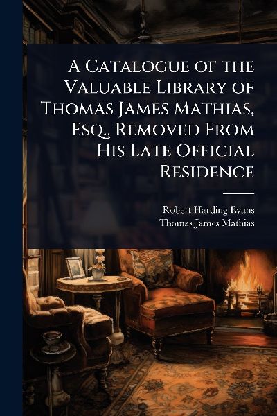 A Catalogue of the Valuable Library of Thomas James Mathias, Esq., Removed From His Late Official Residence