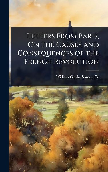 Letters From Paris, On the Causes and Consequences of the French Revolution