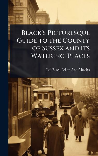 Blacks Picturesque Guide to the County of Sussex and Its Watering-Places
