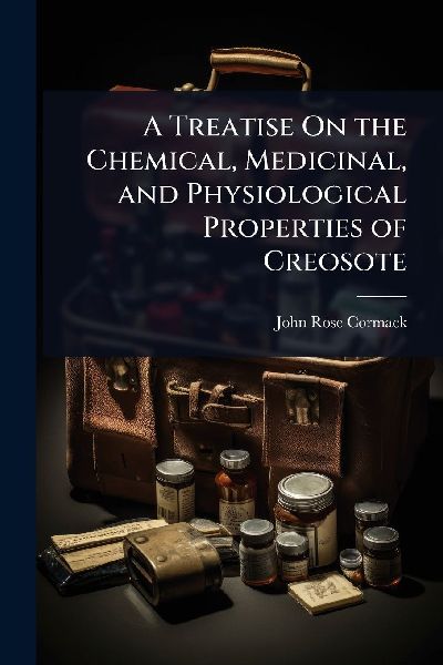A Treatise On the Chemical, Medicinal, and Physiological Properties of Creosote