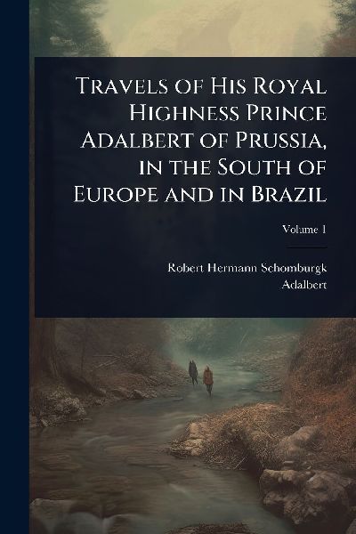 Travels of His Royal Highness Prince Adalbert of Prussia, in the South of Europe and in Brazil