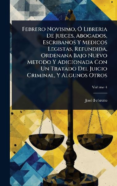Febrero Novisimo, Ã" Libreria De Jueces, Abogados, Escribanos Y Medicos Legistas, Refundida, Ordenana Bajo Nuevo Metodo Y Adicionada Con Un Tratado Del Juicio Criminal, Y Algunos Otros