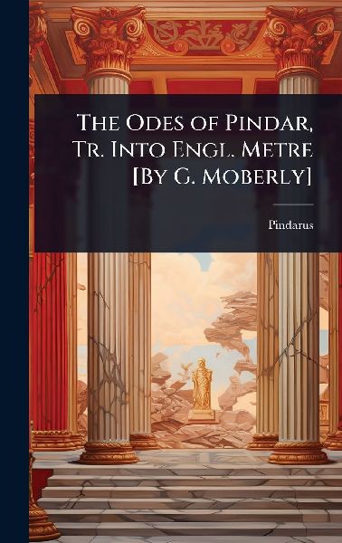 The Odes of Pindar, Tr. Into Engl. Metre [By G. Moberly]