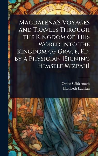 Magdalenas Voyages and Travels Through the Kingdom of This World Into the Kingdom of Grace, Ed. by a Physician [Signing Himself Mizpah]