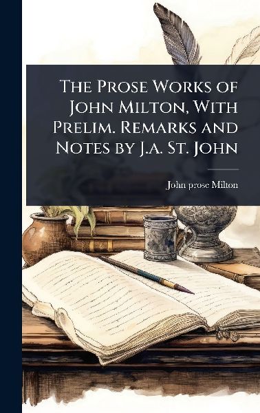 The Prose Works of John Milton, With Prelim. Remarks and Notes by J.a. St. John