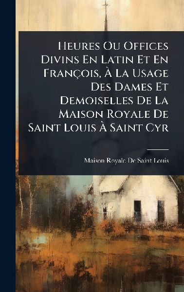 Heures Ou Offices Divins En Latin Et En François, Ã&#128; La Usage Des Dames Et Demoiselles De La Maison Royale De Saint Louis Ã&#128; Saint Cyr