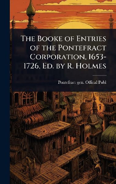The Booke of Entries of the Pontefract Corporation, 1653-1726, Ed. by R. Holmes
