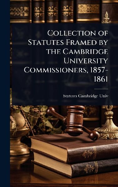 Collection of Statutes Framed by the Cambridge University Commissioners, 1857-1861