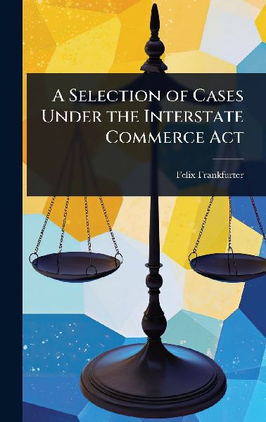 A Selection of Cases Under the Interstate Commerce Act