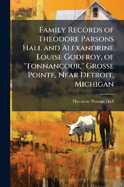 Family Records of Theodore Parsons Hall and Alexandrine Louise Godfroy, of "Tonnancour," Grosse Pointe, Near Detroit, Michigan
