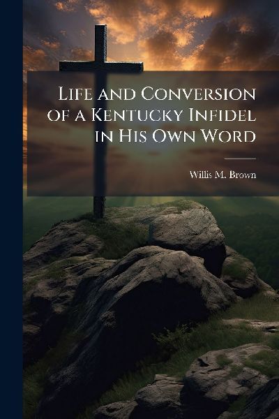 Life and Conversion of a Kentucky Infidel in His Own Word
