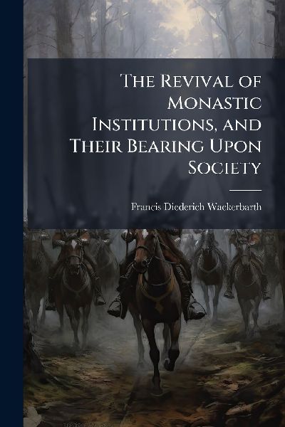 The Revival of Monastic Institutions, and Their Bearing Upon Society