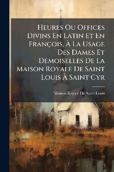 Heures Ou Offices Divins En Latin Et En François, Ã&#128; La Usage Des Dames Et Demoiselles De La Maison Royale De Saint Louis Ã&#128; Saint Cyr