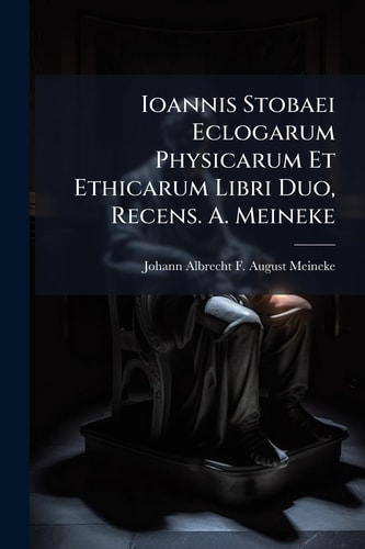 Ioannis Stobaei Eclogarum Physicarum Et Ethicarum Libri Duo, Recens. A. Meineke