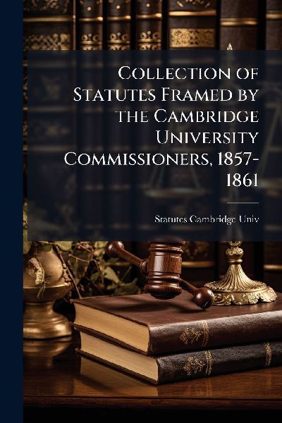 Collection of Statutes Framed by the Cambridge University Commissioners, 1857-1861