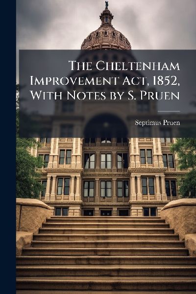 The Cheltenham Improvement Act, 1852, With Notes by S. Pruen