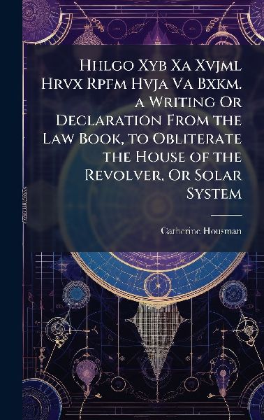 Hhlgo Xyb Xa Xvjml Hrvx Rpfm Hvja Va Bxkm. a Writing Or Declaration From the Law Book, to Obliterate the House of the Revolver, Or Solar System