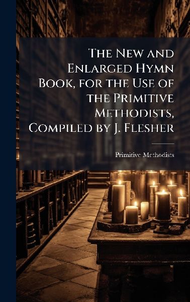 The New and Enlarged Hymn Book, for the Use of the Primitive Methodists, Compiled by J. Flesher