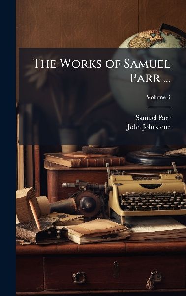 The Works of Samuel Parr ...