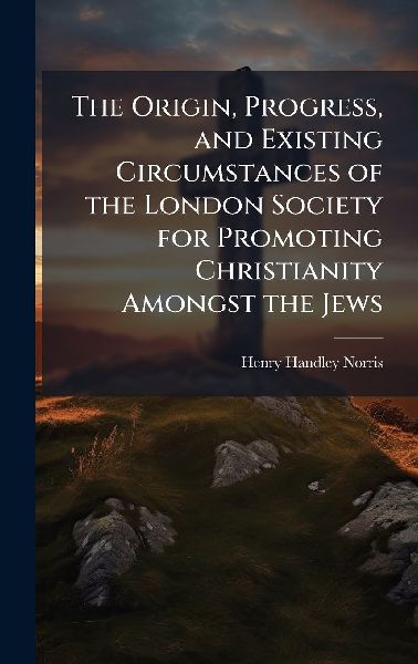 The Origin, Progress, and Existing Circumstances of the London Society for Promoting Christianity Amongst the Jews