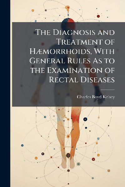 The Diagnosis and Treatment of HÃ]morrhoids, With General Rules As to the Examination of Rectal Diseases