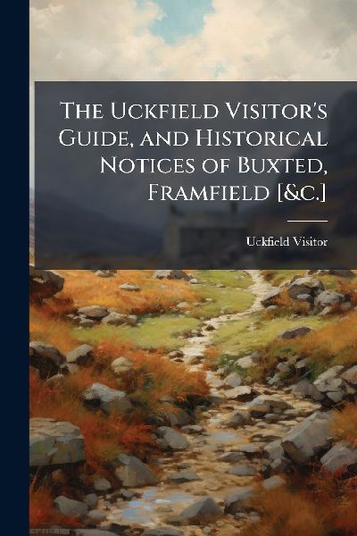 The Uckfield Visitors Guide, and Historical Notices of Buxted, Framfield [&c.]