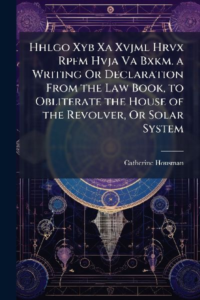 Hhlgo Xyb Xa Xvjml Hrvx Rpfm Hvja Va Bxkm. a Writing Or Declaration From the Law Book, to Obliterate the House of the Revolver, Or Solar System