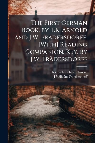 The First German Book, by T.K. Arnold and J.W. Frädersdorff. [With] Reading Companion. Key, by J.W. Frädersdorff