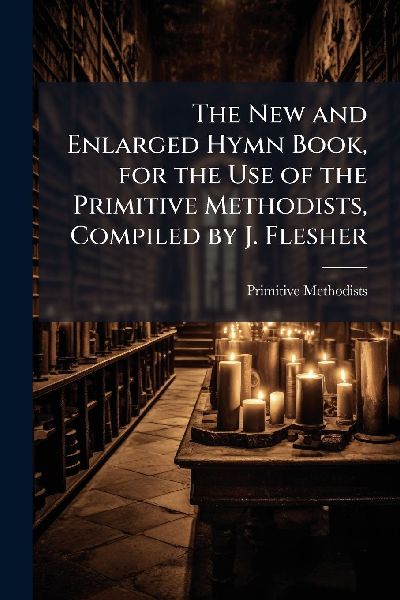 The New and Enlarged Hymn Book, for the Use of the Primitive Methodists, Compiled by J. Flesher