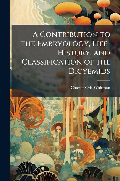 A Contribution to the Embryology, Life-History, and Classification of the Dicyemids