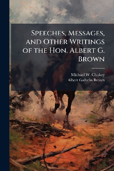 Speeches, Messages, and Other Writings of the Hon. Albert G. Brown